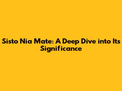Sisto Nia Mate: A Deep Dive into Its Significance