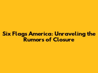 Six Flags America: Unraveling the Rumors of Closure
