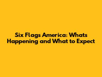 Six Flags America: What's Happening and What to Expect