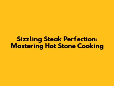 Sizzling Steak Perfection: Mastering Hot Stone Cooking