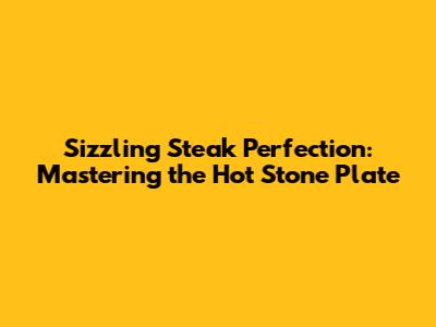 Sizzling Steak Perfection: Mastering the Hot Stone Plate