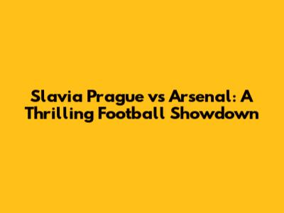Slavia Prague vs Arsenal: A Thrilling Football Showdown
