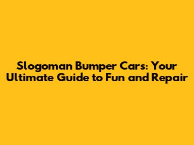 Slogoman Bumper Cars: Your Ultimate Guide to Fun and Repair