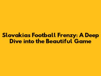 Slovakia's Football Frenzy: A Deep Dive into the Beautiful Game
