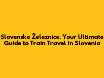 Slovenske Železnice: Your Ultimate Guide to Train Travel in Slovenia