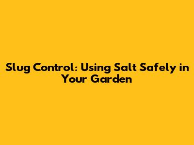 Slug Control: Using Salt Safely in Your Garden