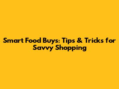 Smart Food Buys: Tips & Tricks for Savvy Shopping