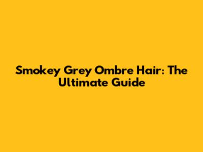Smokey Grey Ombre Hair: The Ultimate Guide