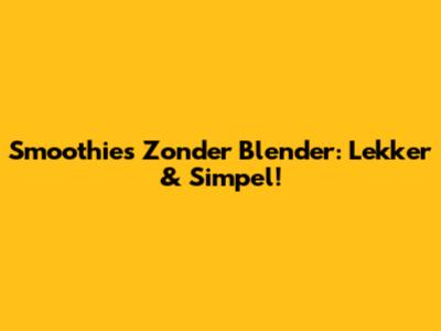 Smoothies Zonder Blender: Lekker & Simpel!