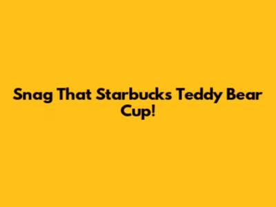 Snag That Starbucks Teddy Bear Cup!