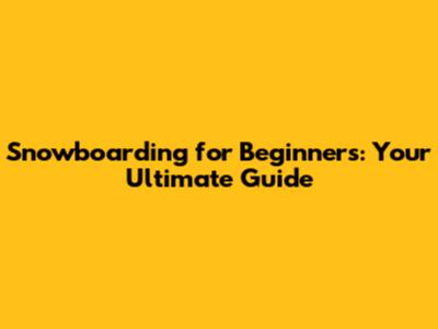 Snowboarding for Beginners: Your Ultimate Guide