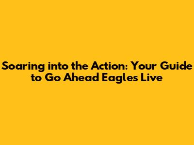 Soaring into the Action: Your Guide to Go Ahead Eagles Live