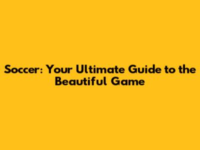 Soccer: Your Ultimate Guide to the Beautiful Game