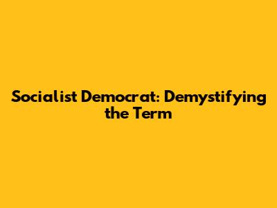 Socialist Democrat: Demystifying the Term