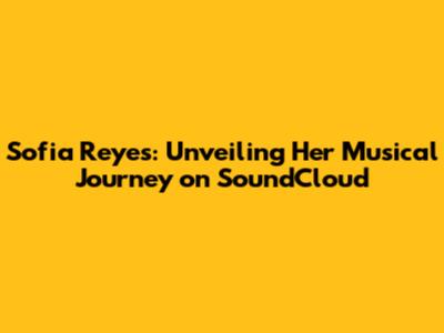 Sofia Reyes: Unveiling Her Musical Journey on SoundCloud