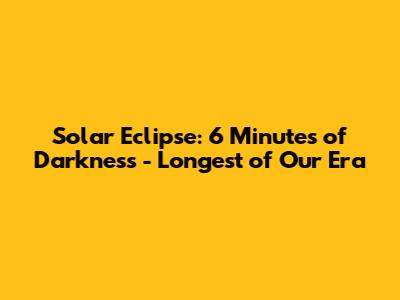 Solar Eclipse: 6 Minutes of Darkness - Longest of Our Era