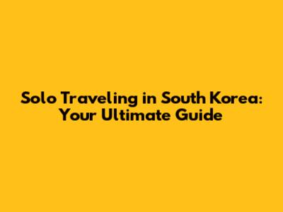 Solo Traveling in South Korea: Your Ultimate Guide