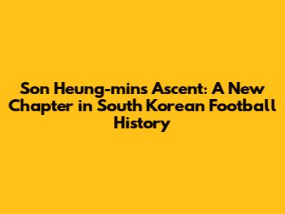 Son Heung-min's Ascent: A New Chapter in South Korean Football History