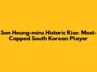 Son Heung-min's Historic Rise: Most-Capped South Korean Player
