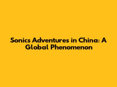 Sonic's Adventures in China: A Global Phenomenon