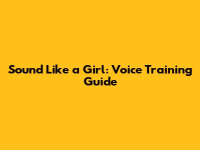 Sound Like a Girl: Voice Training Guide