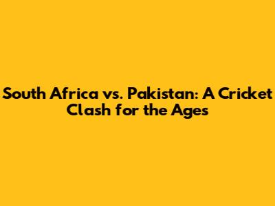 South Africa vs. Pakistan: A Cricket Clash for the Ages