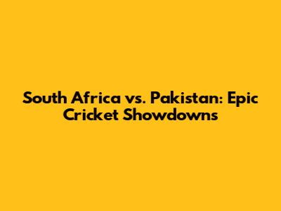 South Africa vs. Pakistan: Epic Cricket Showdowns