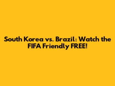 South Korea vs. Brazil: Watch the FIFA Friendly FREE!