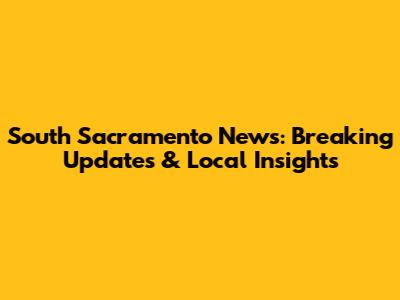 South Sacramento News: Breaking Updates & Local Insights