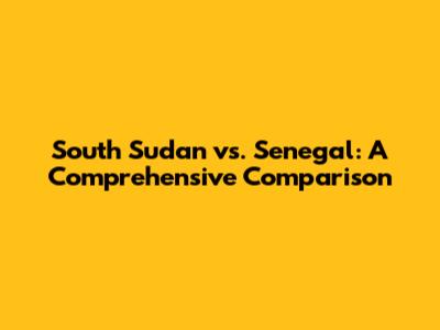 South Sudan vs. Senegal: A Comprehensive Comparison
