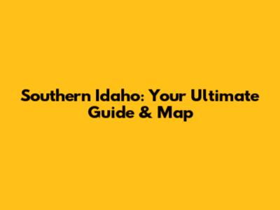 Southern Idaho: Your Ultimate Guide & Map