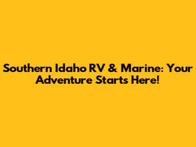 Southern Idaho RV & Marine: Your Adventure Starts Here!