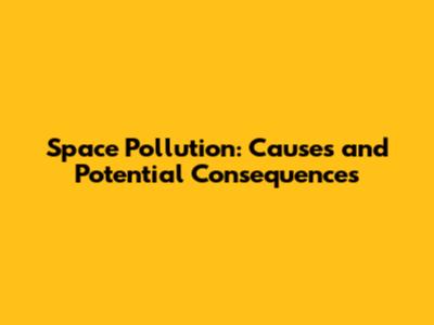 Space Pollution: Causes and Potential Consequences