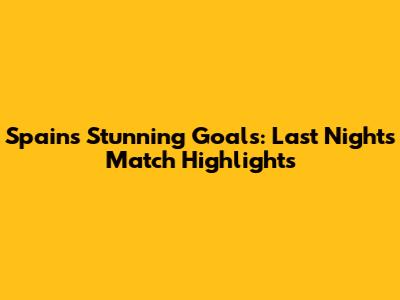Spain's Stunning Goals: Last Night's Match Highlights