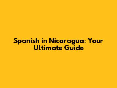 Spanish in Nicaragua: Your Ultimate Guide