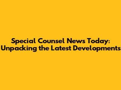 Special Counsel News Today: Unpacking the Latest Developments