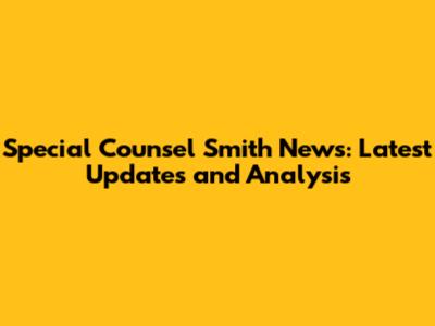 Special Counsel Smith News: Latest Updates and Analysis