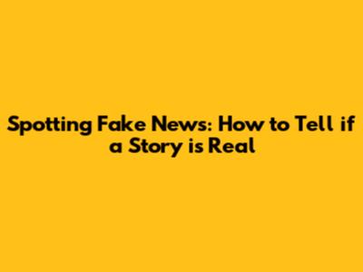 Spotting Fake News: How to Tell if a Story is Real