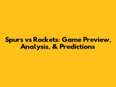 Spurs vs Rockets: Game Preview, Analysis, & Predictions