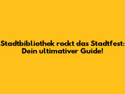 Stadtbibliothek rockt das Stadtfest: Dein ultimativer Guide!