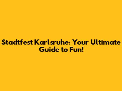 Stadtfest Karlsruhe: Your Ultimate Guide to Fun!