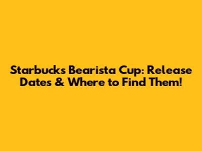 Starbucks Bearista Cup: Release Dates & Where to Find Them!
