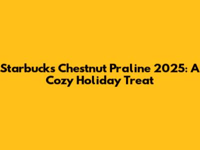 Starbucks Chestnut Praline 2025: A Cozy Holiday Treat