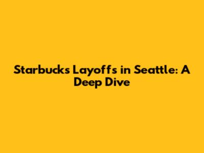 Starbucks Layoffs in Seattle: A Deep Dive