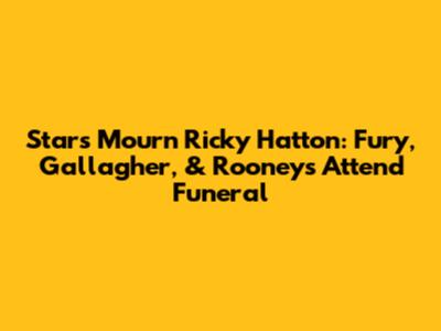 Stars Mourn Ricky Hatton: Fury, Gallagher, & Rooneys Attend Funeral