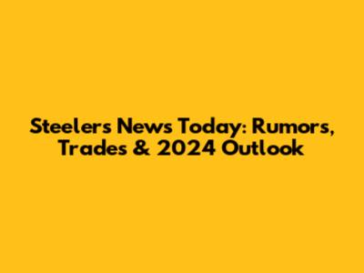 Steelers News Today: Rumors, Trades & 2024 Outlook