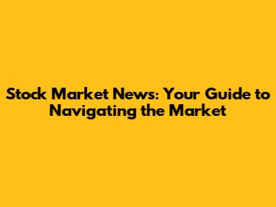 Stock Market News: Your Guide to Navigating the Market