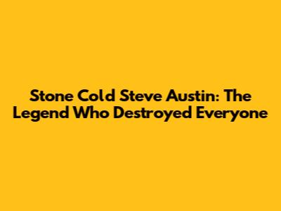 Stone Cold Steve Austin: The Legend Who Destroyed Everyone