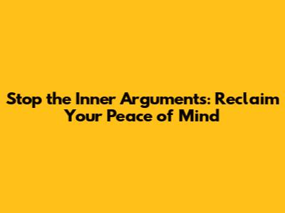 Stop the Inner Arguments: Reclaim Your Peace of Mind
