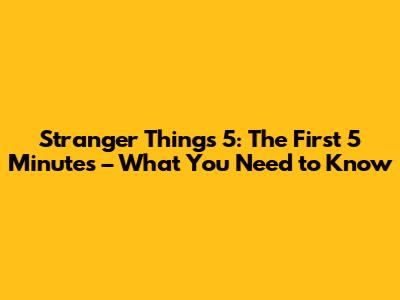 Stranger Things 5: The First 5 Minutes – What You Need to Know